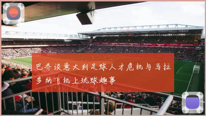 巴乔谈意大利足球人才危机与马拉多纳飞机上玩球趣事