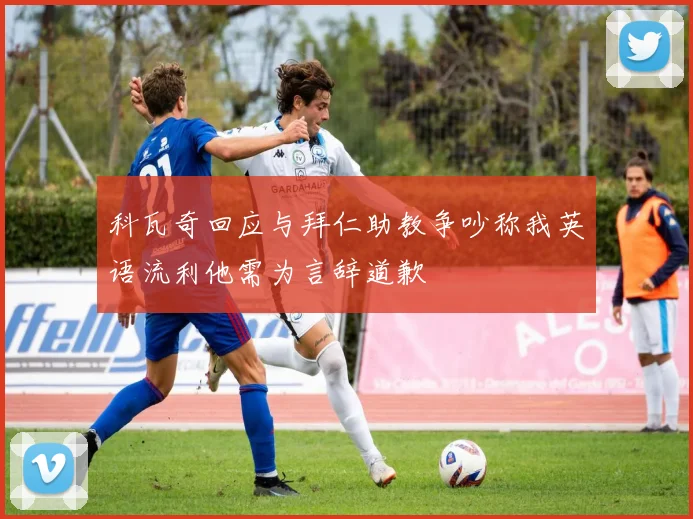 科瓦奇回应与拜仁助教争吵称我英语流利他需为言辞道歉