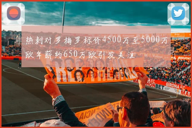 热刺对罗梅罗标价4500万至5000万欧年薪约650万欧引发关注