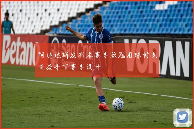 阿迪达斯发布本赛季欧冠用球耐克将接手下赛季设计
