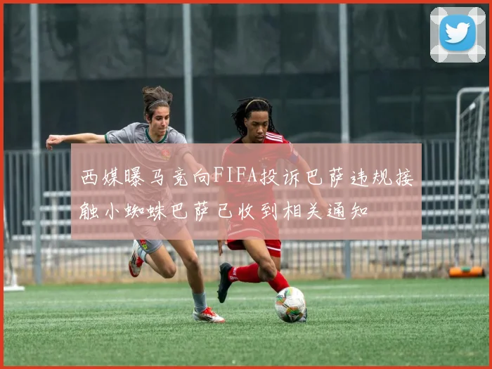 西媒曝马竞向FIFA投诉巴萨违规接触小蜘蛛巴萨已收到相关通知
