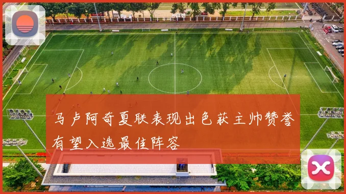 马卢阿奇夏联表现出色获主帅赞誉有望入选最佳阵容