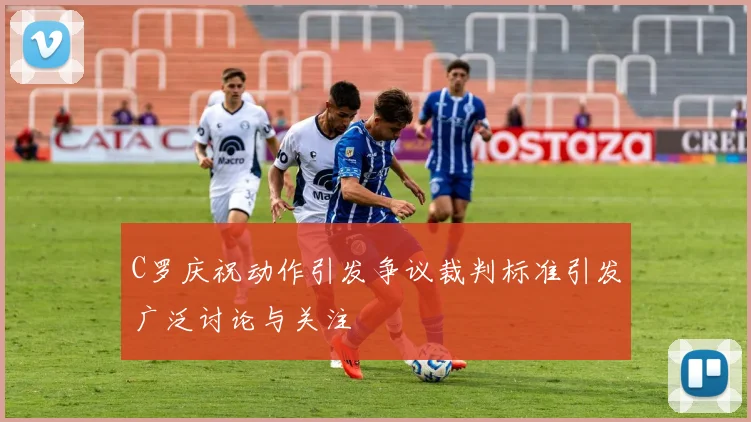 C罗庆祝动作引发争议裁判标准引发广泛讨论与关注
