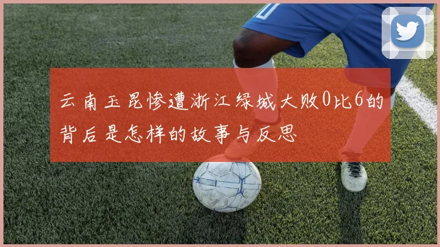 云南玉昆惨遭浙江绿城大败0比6的背后是怎样的故事与反思