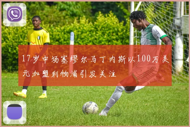 17岁中场塞缪尔马丁内斯以100万美元加盟利物浦引发关注