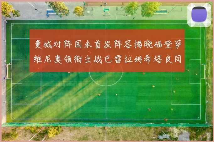 曼城对阵国米首发阵容揭晓福登萨维尼奥领衔出战巴雷拉姆希塔良同场竞技