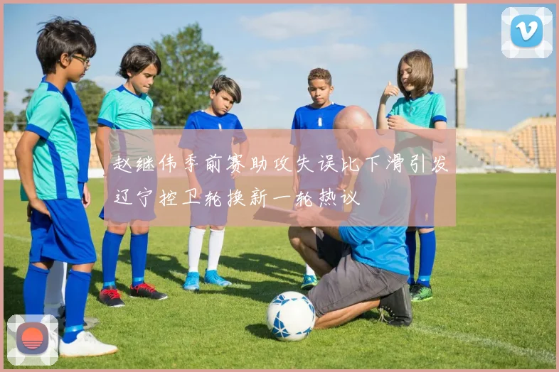赵继伟季前赛助攻失误比下滑引发辽宁控卫轮换新一轮热议